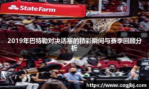 2019年巴特勒对决活塞的精彩瞬间与赛季回顾分析